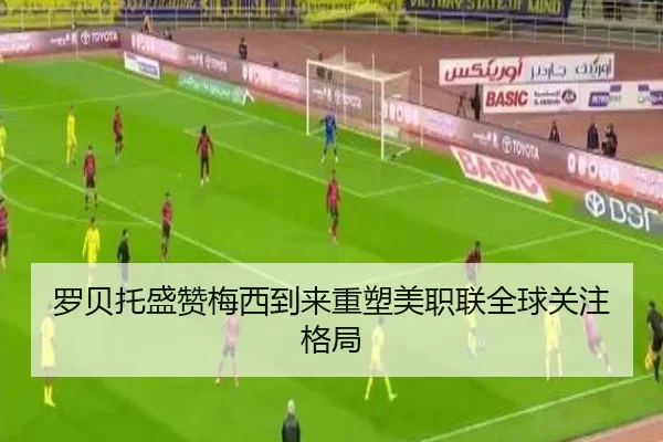 罗贝托盛赞梅西到来重塑美职联全球关注格局