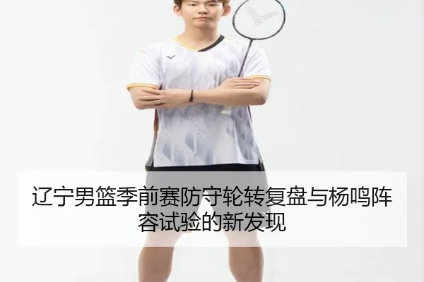 辽宁男篮季前赛防守轮转复盘与杨鸣阵容试验的新发现